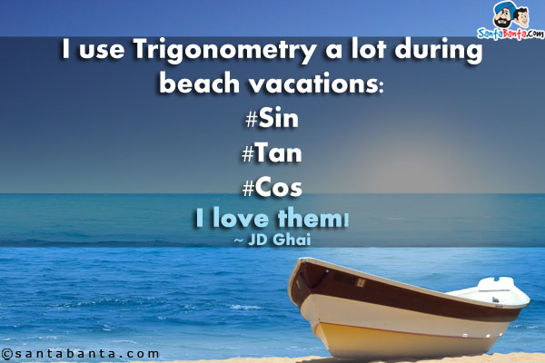 I use Trigonometry a lot during beach vacations:<br />

#Sin<br />

#Tan<br />

#Cos I love them!<br />