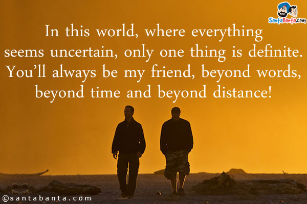 In this world, where everything seems uncertain, only one thing is definite.<br/>
You'll always be my friend, beyond words, beyond time and beyond distance!