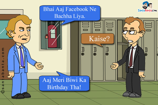 Friend 1: Bhai Aaj Facebook Ne Bachha Liya.<br /> 
Friend 2: Kaise?<br />
Friend 1: Aaj Meri Biwi Ka Birthday Tha!