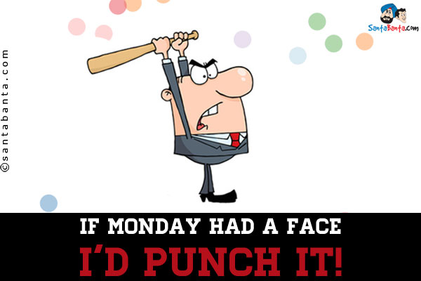 If Monday had a face I'd punch it!