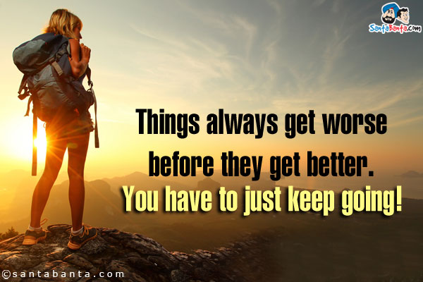 Things always get worse before they get better. You have to just keep going!