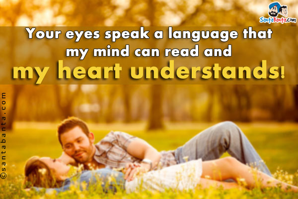 Your eyes speak a language that my mind can read and my heart understands!