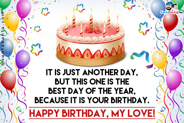 It is just another day, but this one is the best day of the year, because it is your birthday.<br/>
Happy Birthday, my Love!