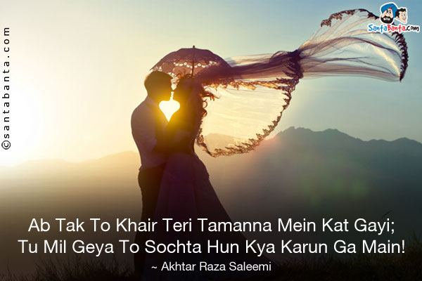 Ab Tak To Khair Teri Tamanna Mein Kat Gayi;<br />
Tu Mil Geya To Sochta Hun Kya Karun Ga Main!