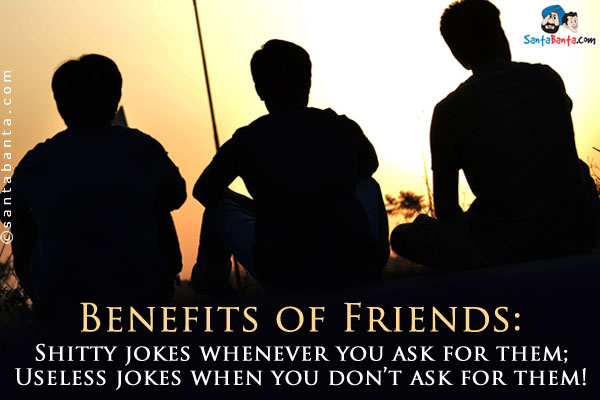 Benefits of Friends:<br />

Shitty jokes whenever you ask for them;<br />

Useless jokes when you don't ask for them!