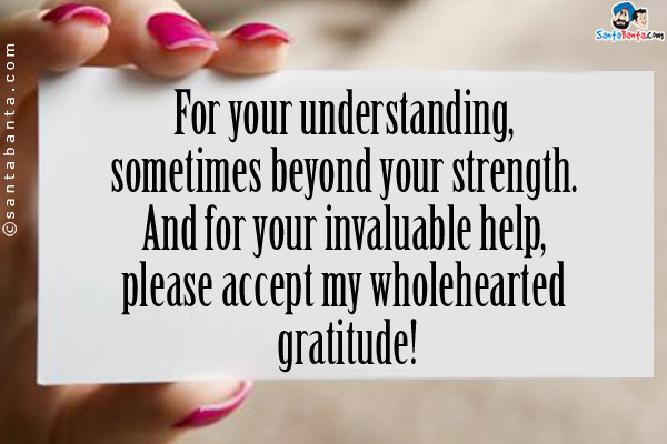 For your understanding, sometimes beyond your strength. And for your invaluable help, please accept my wholehearted gratitude!