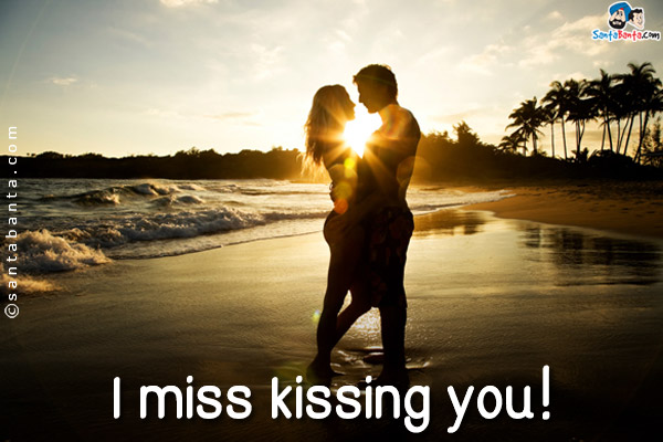 I miss kissing you!