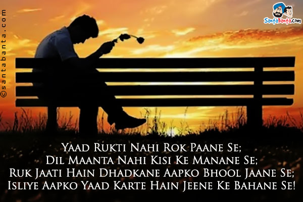 Yaad Rukti Nahi Rok Paane Se;<br />
Dil Maanta Nahi Kisi Ke Manane Se;<br />
Ruk Jaati Hain Dhadkane Aapko Bhool Jaane Se;<br />
Isliye Aapko Yaad Karte Hain Jeene Ke Bahane Se!