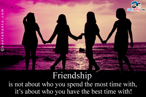 Friendship is not about who you spend the most time with, it's about who you have the best time with!