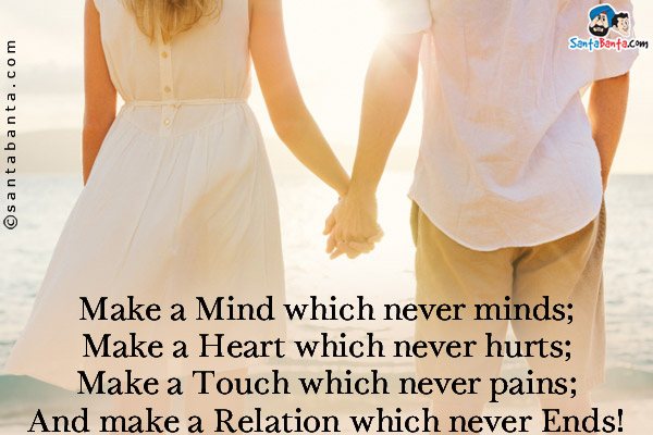 Make a Mind which never minds;<br/>
Make a Heart which never hurts;<br/>
Make a Touch which never pains;<br/>
And make a Relation which never Ends!