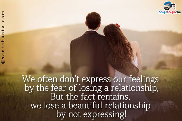 We often don't express our feelings by the fear of losing a relationship,<br/>
But the fact remains, we lose a beautiful relationship by not expressing!