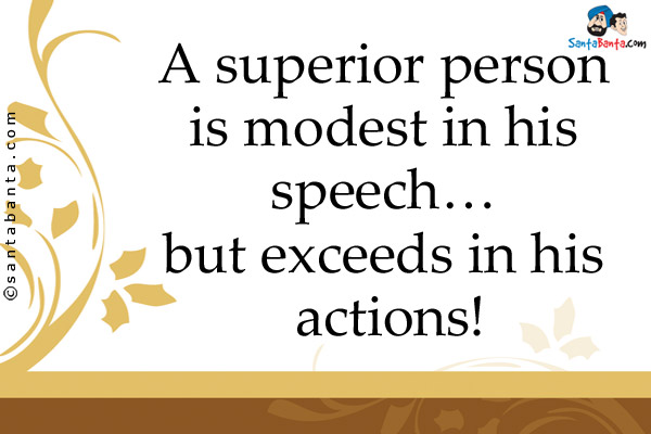 A superior person is modest in his speech... but exceeds in his actions!