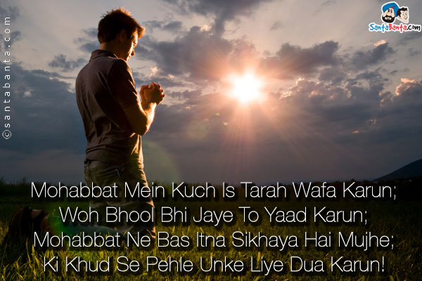 Mohabbat Mein Kuch Is Tarah Wafa Karun;<br />
Woh Bhool Bhi Jaye To Yaad Karun;<br />
Mohabbat Ne Bas Itna Sikhaya Hai Mujhe;<br />
Ki Khud Se Pehle Unke Liye Dua Karun!