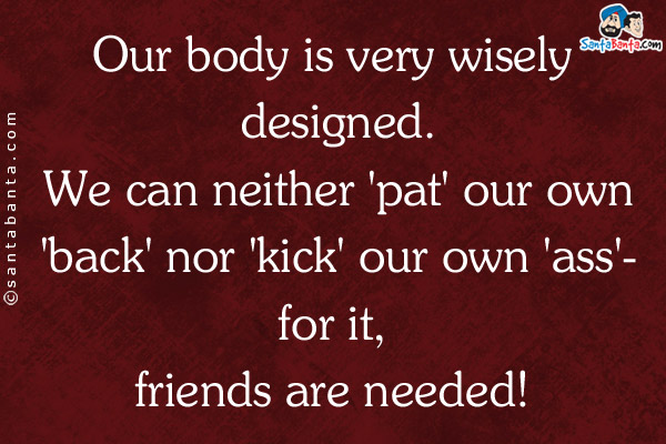 Our body is very wisely designed. We can neither 'pat' our own 'back' nor 'kick' our own 'ass' - for it, friends are needed!