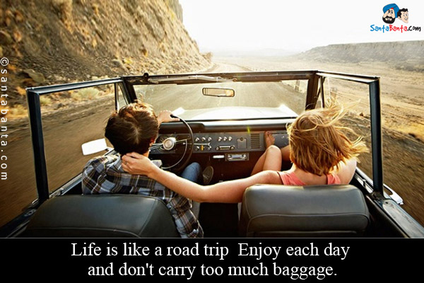 Life is like a road trip enjoy each day and don't carry too much baggage!