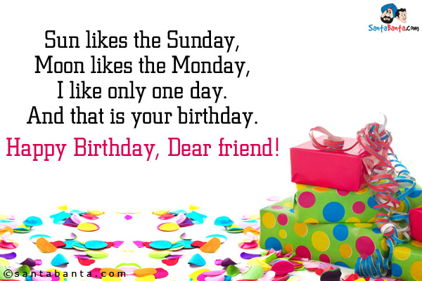 Sun likes the Sunday,<br/>
Moon likes the Monday,<br/>
I like only one day.<br/>
And that is your birthday.<br/>
Happy Birthday, Dear friend!
