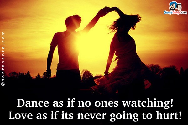 Dance as if no ones watching!<br/>
Love as if its never going to hurt!