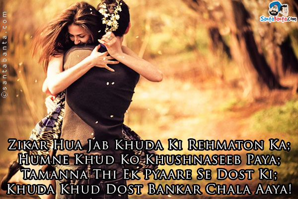 Zikar Hua Jab Khuda Ki Rehmaton Ka;<br />
Humne Khud Ko Khushnaseeb Paya;<br />
Tamanna Thi Ek Pyaare Se Dost Ki;<br />
Khuda Khud Dost Bankar Chala Aaya!