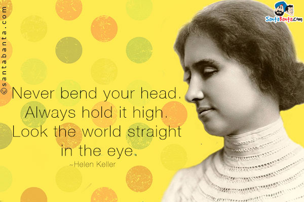 Never bend your head. Always hold it high. Look the world straight in the eye.