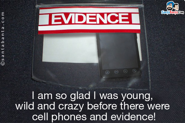 I am so glad I was young, wild and crazy before there were cell phones and evidence!