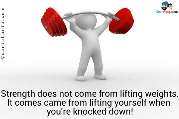 Strength does not come from lifting weights.<br/>
It comes came from lifting yourself when you're knocked down!