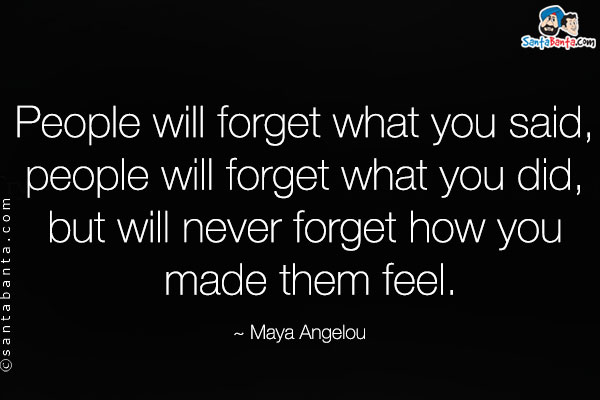 People will forget what you said, people will forget what you did, but will never forget how you made them feel.