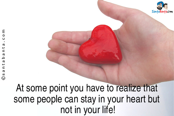 At some point you have to realize that some people can stay in your heart but not in your life!