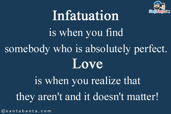 Infatuation is when you find somebody who is absolutely perfect. Love is when you realize that they aren't and it doesn't matter!