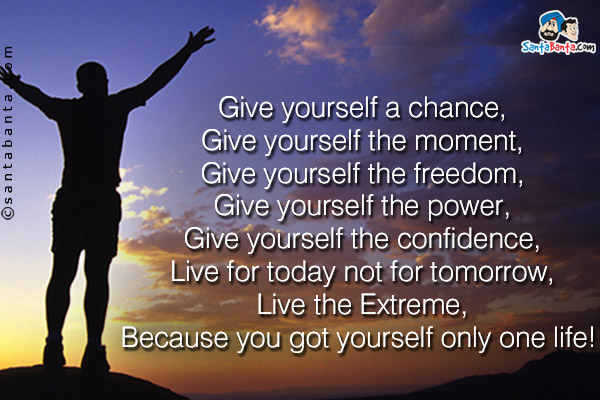 Give yourself a chance,<br/>
Give yourself the moment,<br/>
Give yourself the freedom,<br/>
Give yourself the power,<br/>
Give yourself the confidence,<br/>
Live for today not for tomorrow,<br/>
Live the Extreme,<br/>
Because you got yourself only one life! 