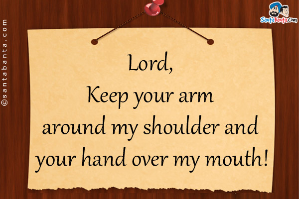 Lord, Keep your arm around my shoulder and your hand over my mouth!