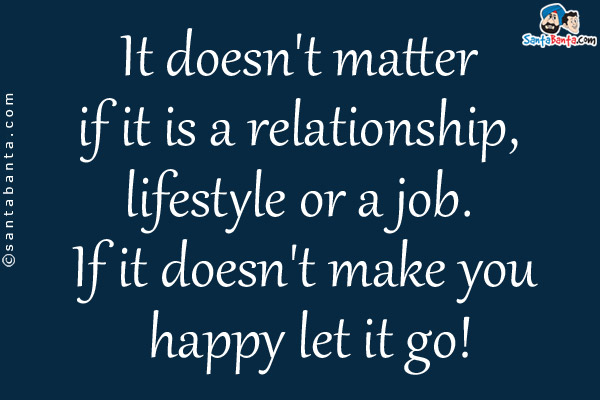 It doesn't matter if it is a relationship, lifestyle or a job. If it doesn't make you happy let it go!