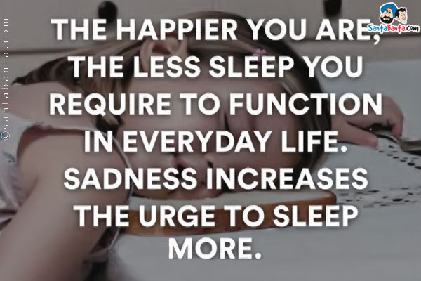 The happier you are, the less sleep you require to function in everyday life. Sadness increases the urge to sleep more.