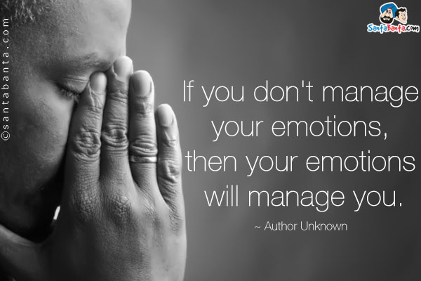 If you don't manage your emotions, then your emotions will manage you.