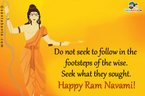 Do not seek to follow in the footsteps of the wise.<br/>
Seek what they sought.<br />

Happy Ram Navami!