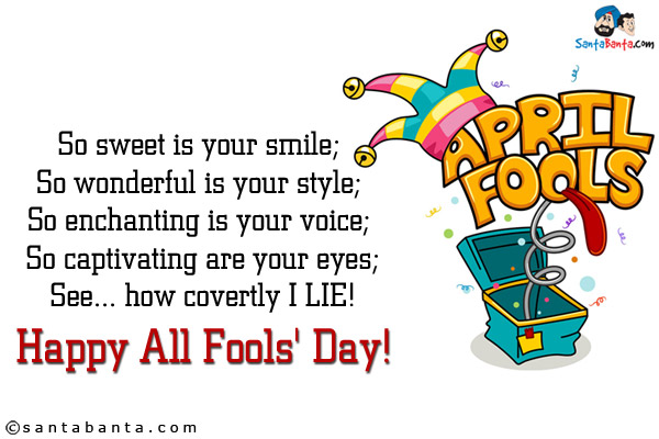 So sweet is your smile; <br />
So wonderful is your style; <br />
So enchanting is your voice; <br />
So captivating are your eyes;<br />
See... how covertly I LIE!<br />
Happy All Fools' Day!