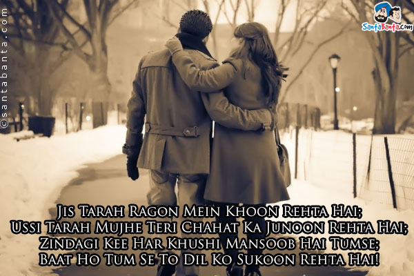 Jis Tarah Ragon Mein Khoon Rehta Hai;<br />
Ussi Tarah Mujhe Teri Chahat Ka Junoon Rehta Hai;<br />
Zindagi Kee Har Khushi Mansoob Hai Tumse;<br />
Baat Ho Tum Se To Dil Ko Sukoon Rehta Hai!