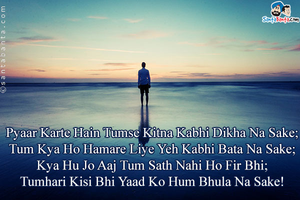 Pyaar Karte Hain Tumse Kitna Kabhi Dikha Na Sake;<br />
Tum Kya Ho Hamare Liye Yeh Kabhi Bata Na Sake;<br />
Kya Hu Jo Aaj Tum Sath Nahi Ho Fir Bhi;<br />
Tumhari Kisi Bhi Yaad Ko Hum Bhula Na Sake!