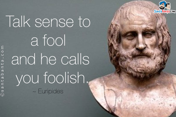 Talk sense to a fool and he calls you foolish.