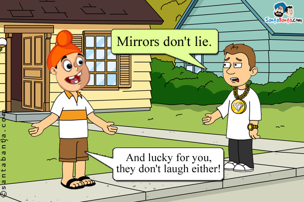 Bunty: Mirrors don't lie.<br />
Pappu: And lucky for you, they don't laugh either!