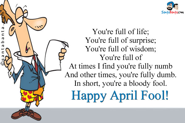 You're full of life;<br/> 
You're full of surprise;<br/> 
You're full of wisdom;<br/> 
You're full of<br/> 
At times I find you're fully numb<br/> 
And other times, you're fully dumb.<br/> 
In short, you're a bloody fool.<br/> 
Happy April Fool!