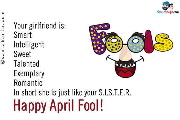 Your girlfriend is: <br/> 
Smart<br/> 
Intelligent<br/> 
Sweet<br/> 
Talented<br/> 
Exemplary <br/> 
Romantic<br/> 
In short she is just like your S.I.S.T.E.R.<br/> 
Happy April Fool!