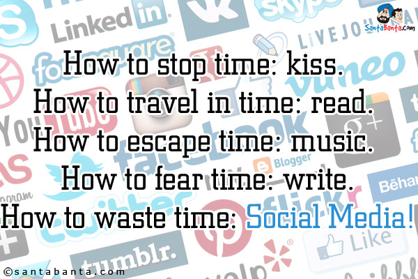 How to stop time: kiss. <br/> 
How to travel in time: read. <br/> 
How to escape time: music. <br/> 
How to fear time: write.<br/> 
How to waste time: Social Media!