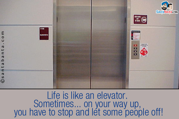 Life is like an elevator. Sometimes... on your way up, you have to stop and let some people off!