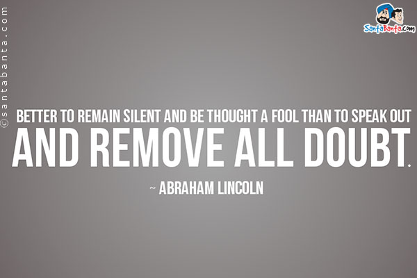 Better to remain silent and be thought a fool, than to speak and remove all doubt.