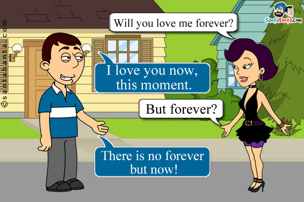 Girl: Will you love me forever?<br />
Boy: I love you now, this moment.<br />
Girl: But forever?<br />
Boy: There is no forever but now!