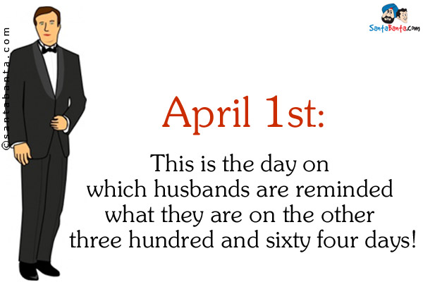 April 1st:<br />

This is the day on which husbands are reminded what they are on the other three hundred and sixty four days!