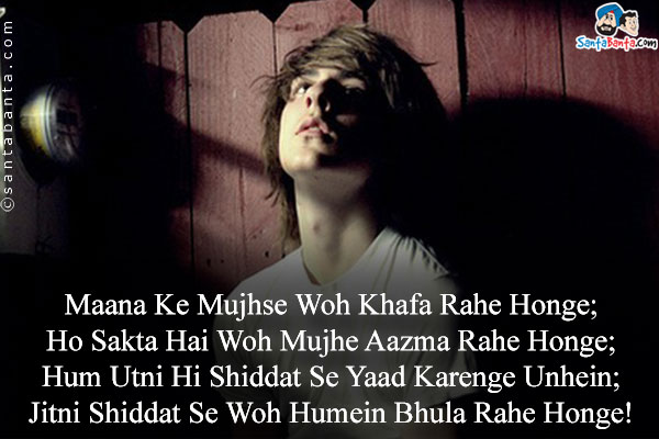 Maana Ke Mujhse Woh Khafa Rahe Honge;<br />
Ho Sakta Hai Woh Mujhe Aazma Rahe Honge;<br />
Hum Utni Hi Shiddat Se Yaad Karenge Unhein;<br />
Jitni Shiddat Se Woh Humein Bhula Rahe Honge!