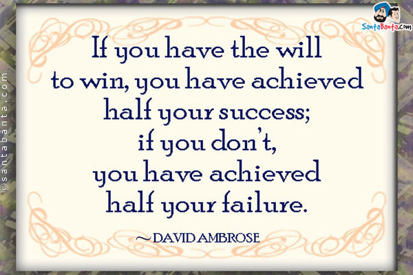 If you have the will to win, you have achieved half your success; if you don't, you have achieved half your failure.