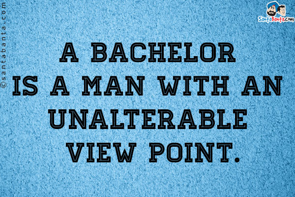 A bachelor is a man with an unalterable view point. 