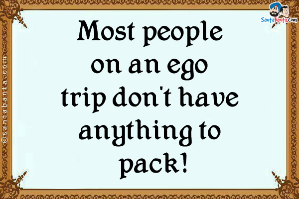 Most people on an ego trip don't have anything to pack!